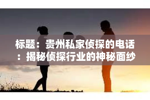 标题：贵州私家侦探的电话：揭秘侦探行业的神秘面纱