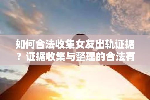 如何合法收集女友出轨证据？证据收集与整理的合法有效策略