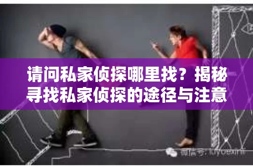 请问私家侦探哪里找？揭秘寻找私家侦探的途径与注意事项