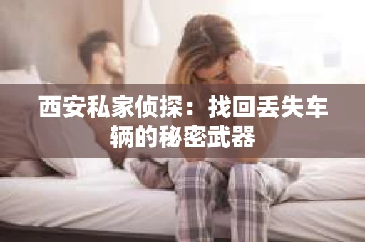 西安私家侦探：找回丢失车辆的秘密武器