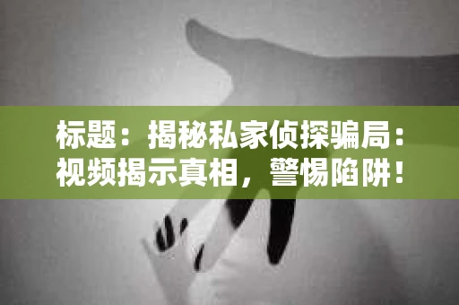 标题：揭秘私家侦探骗局：视频揭示真相，警惕陷阱！