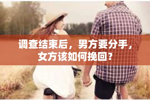 调查结束后,男方要分手,女方该如何挽回? 调查结束后,男方要分手,女方该如何挽回?