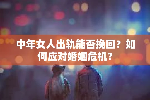 中年女人出轨能否挽回？如何应对婚姻危机？