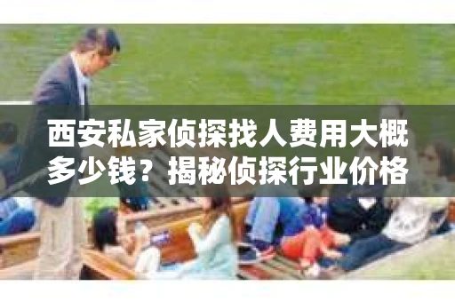 西安私家侦探找人费用大概多少钱？揭秘侦探行业价格之谜