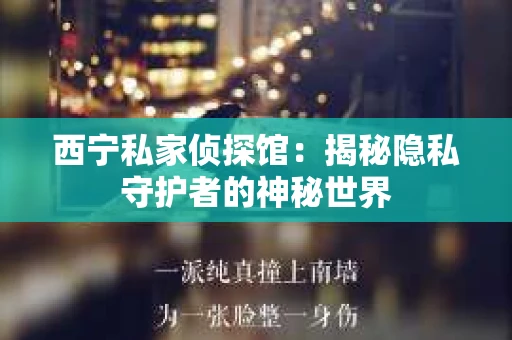 西宁私家侦探馆：揭秘隐私守护者的神秘世界