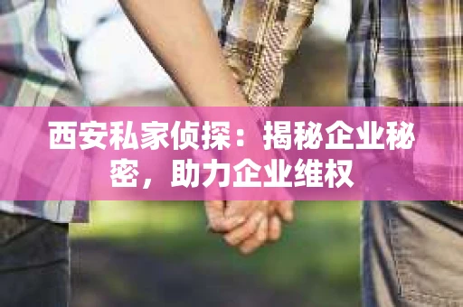 西安私家侦探：揭秘企业秘密，助力企业维权