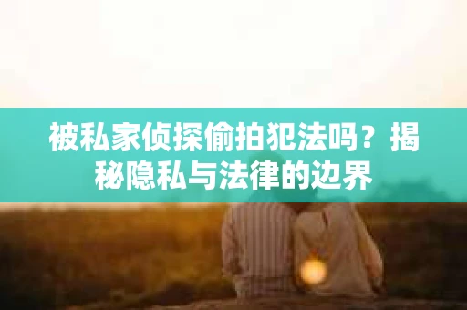 被私家侦探偷拍犯法吗？揭秘隐私与法律的边界