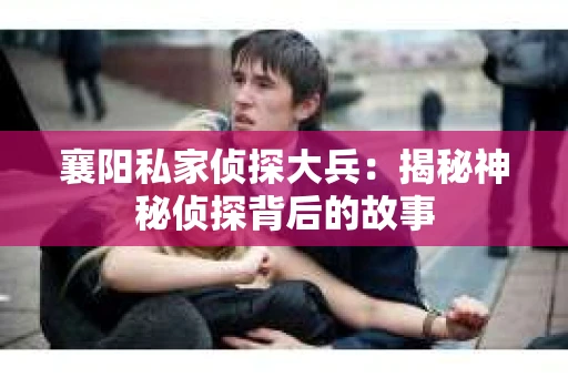 襄阳私家侦探大兵：揭秘神秘侦探背后的故事
