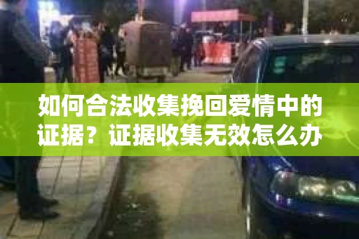 如何合法收集挽回爱情中的证据？证据收集无效怎么办？