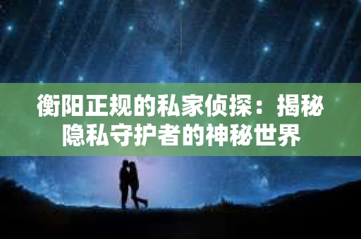 衡阳正规的私家侦探：揭秘隐私守护者的神秘世界