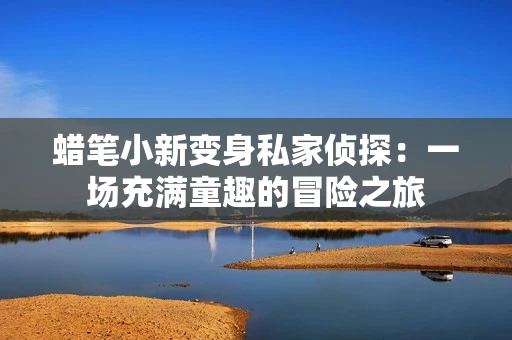 蜡笔小新变身私家侦探：一场充满童趣的冒险之旅