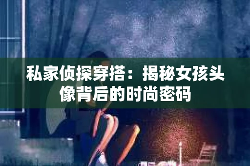私家侦探穿搭：揭秘女孩头像背后的时尚密码