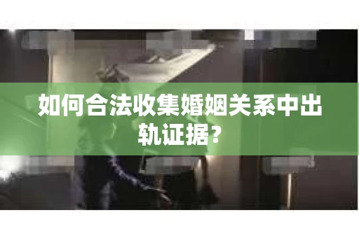 如何合法收集婚姻关系中出轨证据？