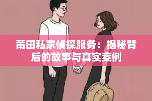 莆田私家侦探服务：揭秘背后的故事与真实案例