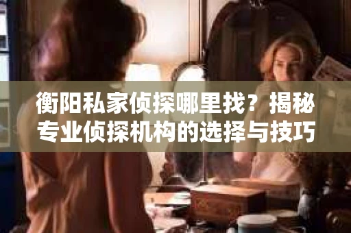 衡阳私家侦探哪里找？揭秘专业侦探机构的选择与技巧