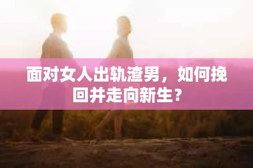 面对女人出轨渣男,如何挽回并走向新生? 面对女人出轨渣男,如何挽回并走向新生?