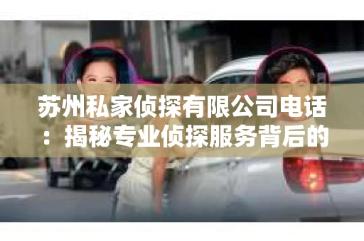 苏州私家侦探有限公司电话：揭秘专业侦探服务背后的故事