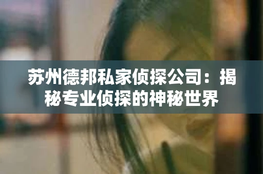 苏州德邦私家侦探公司：揭秘专业侦探的神秘世界