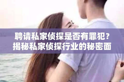 聘请私家侦探是否有罪犯？揭秘私家侦探行业的秘密面纱