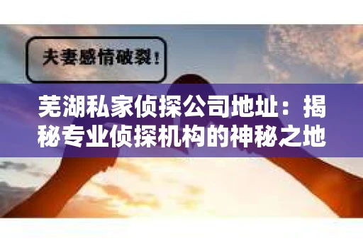 芜湖私家侦探公司地址：揭秘专业侦探机构的神秘之地