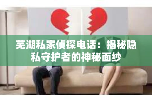 芜湖私家侦探电话：揭秘隐私守护者的神秘面纱