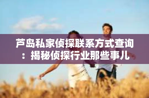 芦岛私家侦探联系方式查询：揭秘侦探行业那些事儿