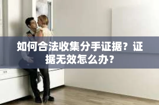 如何合法收集分手证据?证据无效怎么办? 如何合法收集分手证据?证据无效怎么办?