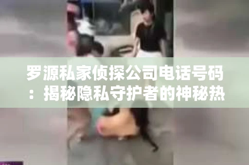罗源私家侦探公司电话号码：揭秘隐私守护者的神秘热线