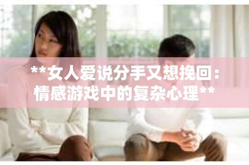 **女人爱说分手又想挽回：情感游戏中的复杂心理**
