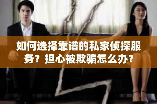 如何选择靠谱的私家侦探服务？担心被欺骗怎么办？