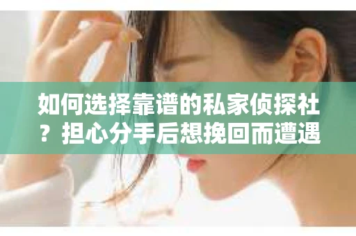 如何选择靠谱的私家侦探社？担心分手后想挽回而遭遇陷阱怎么办？