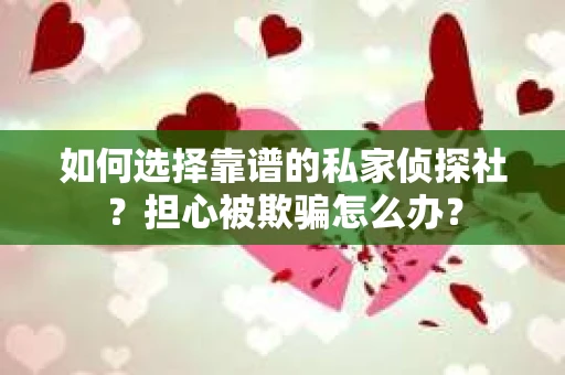 如何选择靠谱的私家侦探社?担心被欺骗怎么办? 如何选择靠谱的私家侦探社?担心被欺骗怎么办?