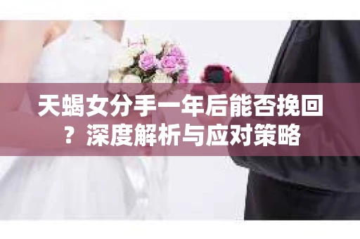 天蝎女分手一年后能否挽回?深度解析与应对策略 天蝎女分手一年后能否挽回?深度解析与应对策略