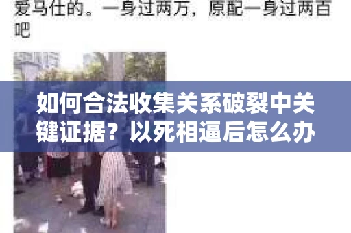 如何合法收集关系破裂中关键证据？以死相逼后怎么办？