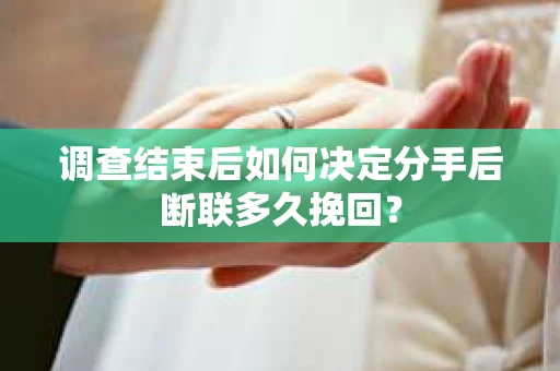 调查结束后如何决定分手后断联多久挽回？