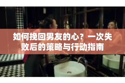 如何挽回男友的心?一次失败后的策略与行动指南 如何挽回男友的心?一次失败后的策略与行动指南