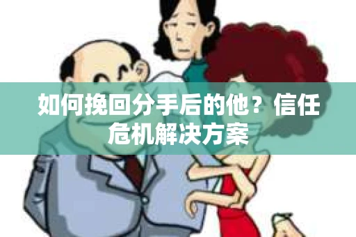 如何挽回分手后的他?信任危机解决方案 如何挽回分手后的他?信任危机解决方案