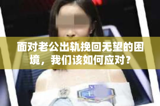 面对老公出轨挽回无望的困境,我们该如何应对? 面对老公出轨挽回无望的困境,我们该如何应对?