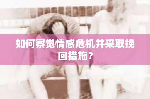 如何察觉情感危机并采取挽回措施? 如何察觉情感危机并采取挽回措施?