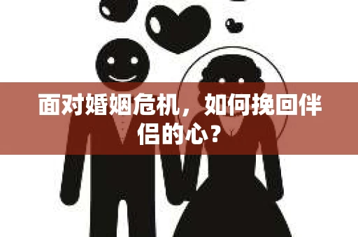 面对婚姻危机，如何挽回伴侣的心？
