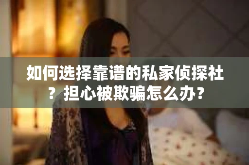 如何选择靠谱的私家侦探社？担心被欺骗怎么办？