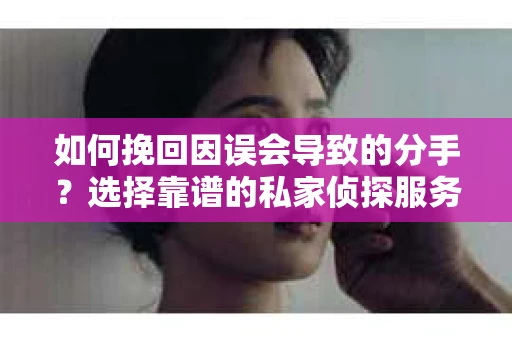 如何挽回因误会导致的分手？选择靠谱的私家侦探服务指南