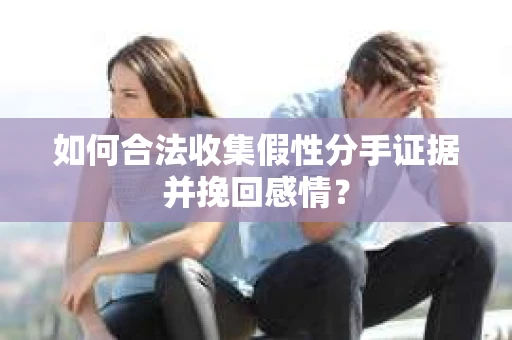 如何合法收集假性分手证据并挽回感情？