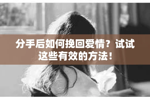 分手后如何挽回爱情?试试这些有效的方法! 分手后如何挽回爱情?试试这些有效的方法!