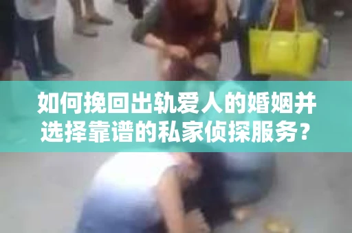 如何挽回出轨爱人的婚姻并选择靠谱的私家侦探服务？