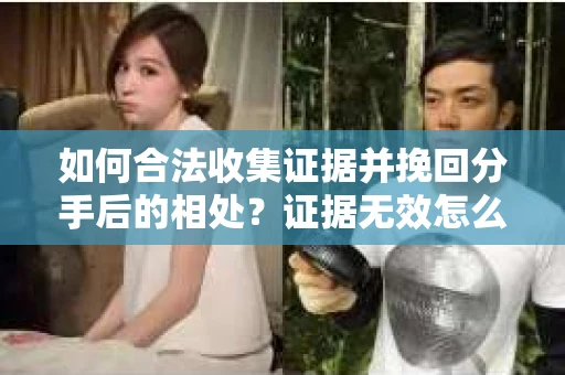 如何合法收集证据并挽回分手后的相处？证据无效怎么办？
