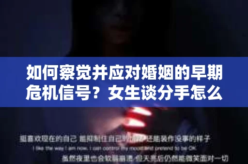 如何察觉并应对婚姻的早期危机信号?女生谈分手怎么挽回 如何察觉并应对婚姻的早期危机信号?女生谈分手怎么挽回