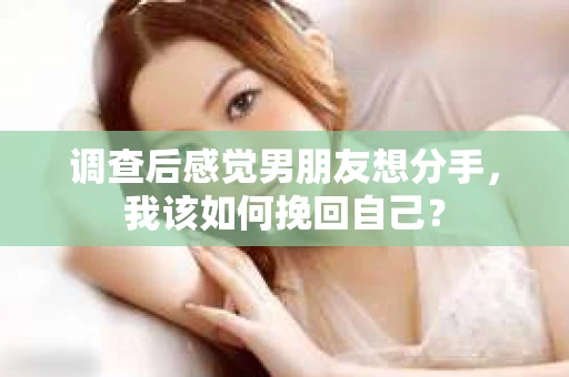 调查后感觉男朋友想分手，我该如何挽回自己？