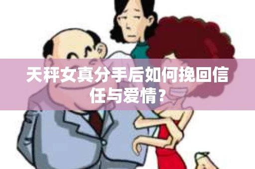 天秤女真分手后如何挽回信任与爱情? 天秤女真分手后如何挽回信任与爱情?