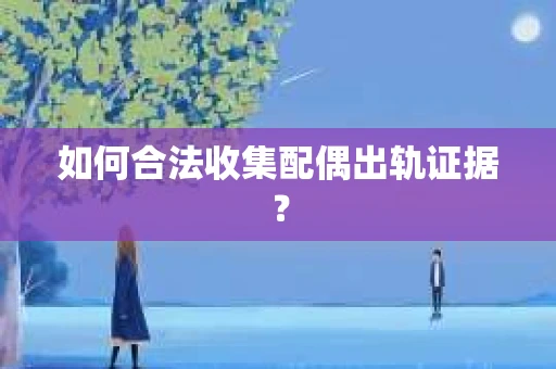 如何合法收集配偶出轨证据？